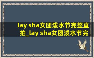 lay sha女团泼水节完整直拍_lay sha女团泼水节完整